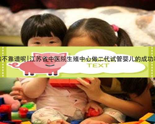 江苏代孕靠不靠谱呢|江苏省中医院生殖中心做二代试管婴儿的成功率怎么样？