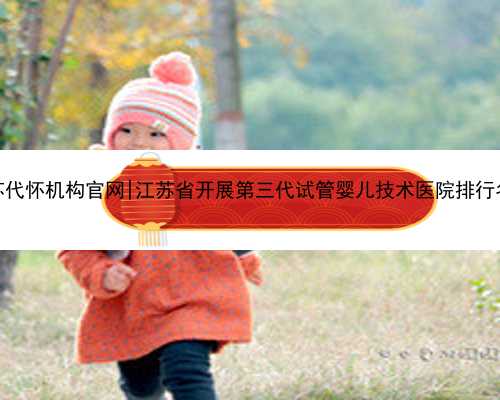江苏代怀机构官网|江苏省开展第三代试管婴儿技术医院排行名单