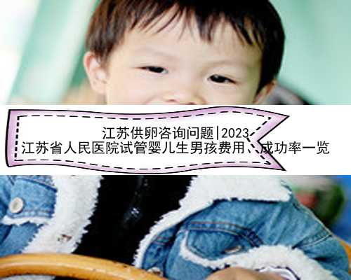 江苏供卵咨询问题|2023
江苏省人民医院试管婴儿生男孩费用、成功率一览